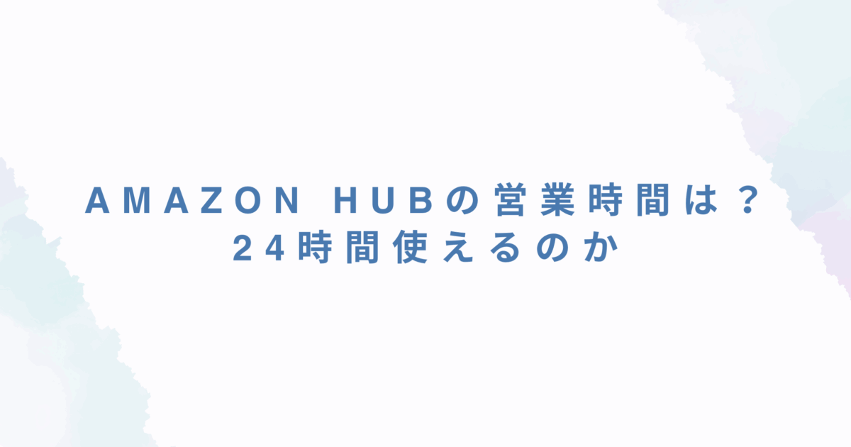 Amazon Hubの営業時間は？24時間使えるのか、利用時間の確認方法