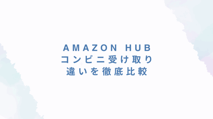 Amazon Hubとコンビニ受け取りの違いを徹底比較｜どっちが便利？