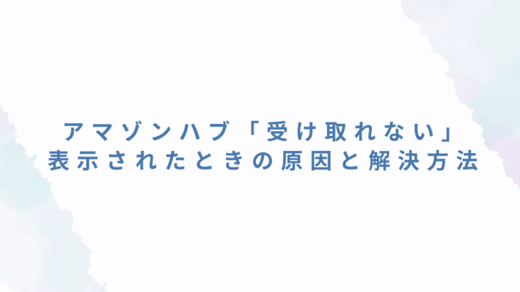アマゾンハブ「受け取れない」と表示されたときの原因と解決方法