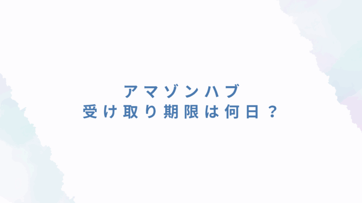 アマゾンハブの受け取り期限は何日？期限切れで受け取れないとどうなる？