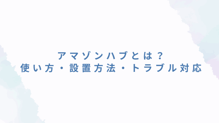 アマゾンハブとは？使い方・設置方法・トラブル対応まで徹底解説